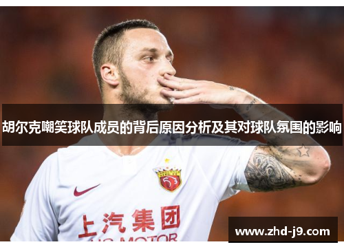 胡尔克嘲笑球队成员的背后原因分析及其对球队氛围的影响