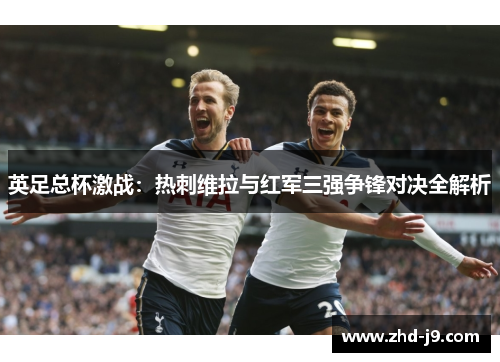 英足总杯激战:热刺维拉与红军三强争锋对决全解析 英足总杯激战:热刺维拉与红军三强争锋对决全解析