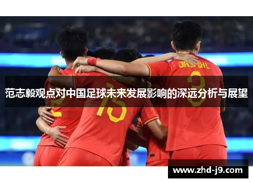 范志毅观点对中国足球未来发展影响的深远分析与展望 范志毅观点对中国足球未来发展影响的深远分析与展望