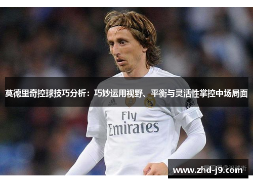莫德里奇控球技巧分析：巧妙运用视野、平衡与灵活性掌控中场局面