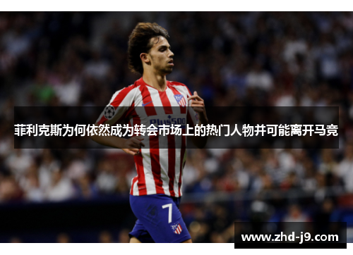菲利克斯为何依然成为转会市场上的热门人物并可能离开马竞 菲利克斯为何依然成为转会市场上的热门人物并可能离开马竞