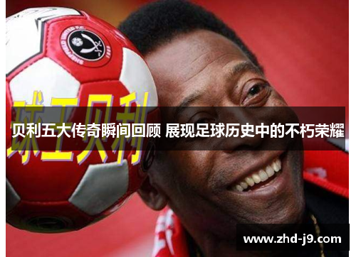 贝利五大传奇瞬间回顾 展现足球历史中的不朽荣耀