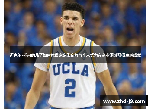 迈克尔·乔丹的儿子如何凭借家族影响力与个人努力在商业领域取得卓越成就 迈克尔·乔丹的儿子如何凭借家族影响力与个人努力在商业领域取得卓越成就