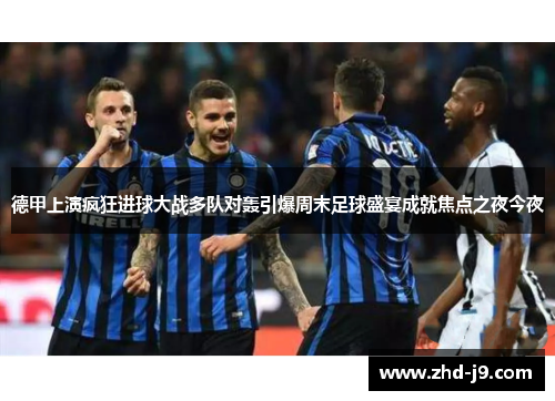 德甲上演疯狂进球大战多队对轰引爆周末足球盛宴成就焦点之夜今夜 德甲上演疯狂进球大战多队对轰引爆周末足球盛宴成就焦点之夜今夜