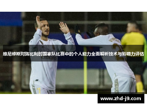 维尼修斯对阵比利时国家队比赛中的个人能力全面解析技术与影响力评估 维尼修斯对阵比利时国家队比赛中的个人能力全面解析技术与影响力评估