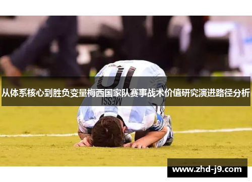 从体系核心到胜负变量梅西国家队赛事战术价值研究演进路径分析 从体系核心到胜负变量梅西国家队赛事战术价值研究演进路径分析