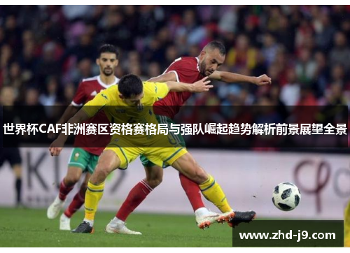 世界杯CAF非洲赛区资格赛格局与强队崛起趋势解析前景展望全景 世界杯CAF非洲赛区资格赛格局与强队崛起趋势解析前景展望全景