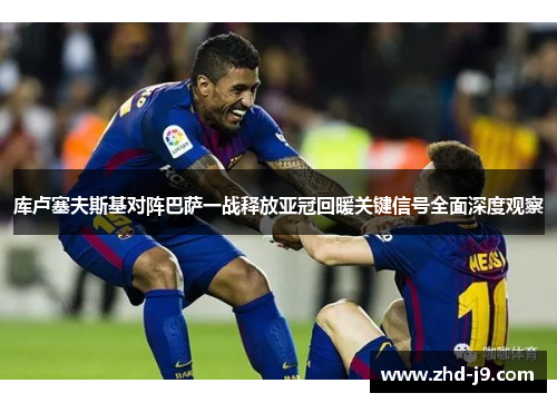 库卢塞夫斯基对阵巴萨一战释放亚冠回暖关键信号全面深度观察 库卢塞夫斯基对阵巴萨一战释放亚冠回暖关键信号全面深度观察