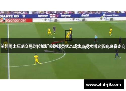 英超周末压哨交易对位解析关键球员状态成焦点战术博弈影响联赛走向