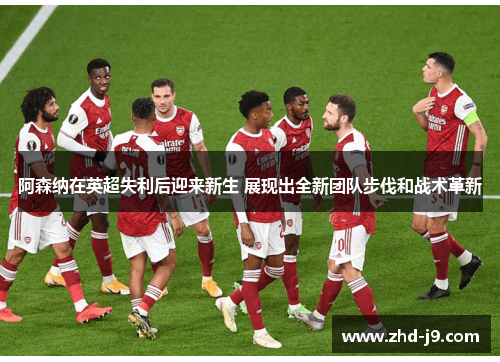 阿森纳在英超失利后迎来新生 展现出全新团队步伐和战术革新