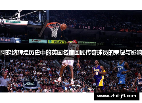 阿森纳辉煌历史中的英国名宿回顾传奇球员的荣耀与影响