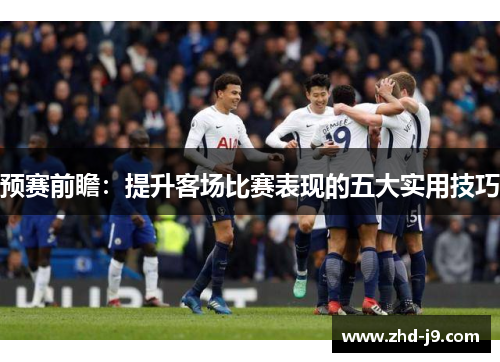 预赛前瞻:提升客场比赛表现的五大实用技巧 预赛前瞻:提升客场比赛表现的五大实用技巧