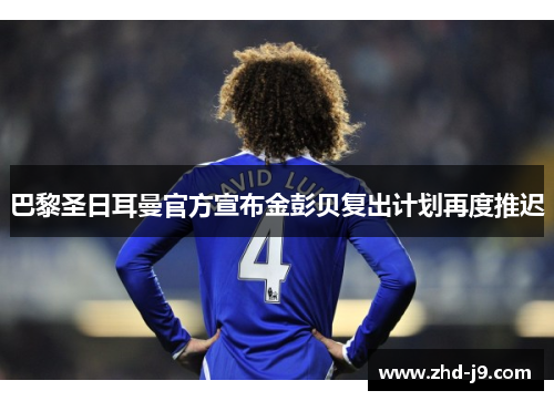 巴黎圣日耳曼官方宣布金彭贝复出计划再度推迟