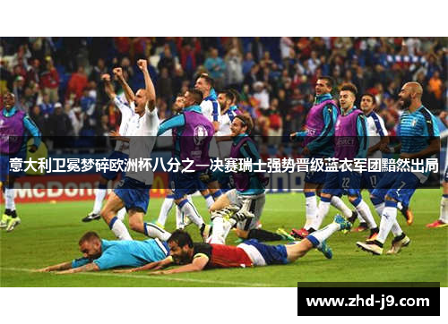 意大利卫冕梦碎欧洲杯八分之一决赛瑞士强势晋级蓝衣军团黯然出局