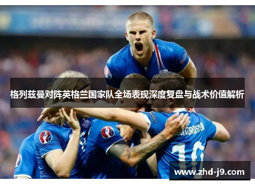 格列兹曼对阵英格兰国家队全场表现深度复盘与战术价值解析