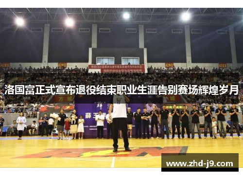 洛国富正式宣布退役结束职业生涯告别赛场辉煌岁月