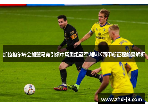 加拉格尔转会加盟马竞引爆中场重组蓝军训队长西甲新征程前景解析 加拉格尔转会加盟马竞引爆中场重组蓝军训队长西甲新征程前景解析