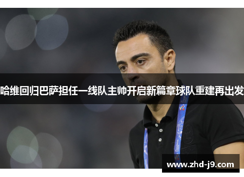 哈维回归巴萨担任一线队主帅开启新篇章球队重建再出发