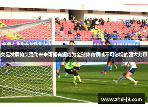 女足发展势头强劲未来可期有望成为全球体育领域不可忽视的强大力量