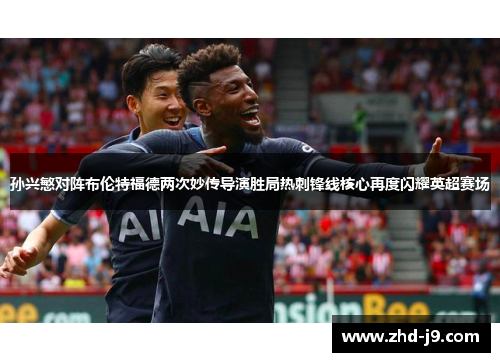 孙兴慜对阵布伦特福德两次妙传导演胜局热刺锋线核心再度闪耀英超赛场