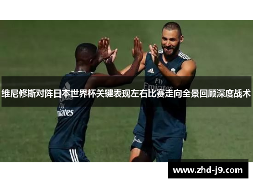 维尼修斯对阵日本世界杯关键表现左右比赛走向全景回顾深度战术 维尼修斯对阵日本世界杯关键表现左右比赛走向全景回顾深度战术