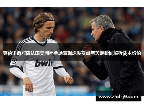 莫德里奇对阵法国美洲杯全场表现深度复盘与关键瞬间解析战术价值 莫德里奇对阵法国美洲杯全场表现深度复盘与关键瞬间解析战术价值
