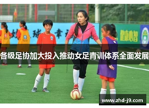 各级足协加大投入推动女足青训体系全面发展 各级足协加大投入推动女足青训体系全面发展