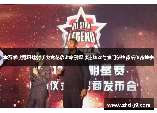 本赛季欧冠最佳射手究竟花落谁家引爆球迷热议与豪门争锋背后传奇故事
