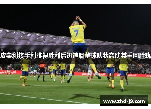 皮奥利接手利雅得胜利后迅速调整球队状态助其重回胜轨 皮奥利接手利雅得胜利后迅速调整球队状态助其重回胜轨
