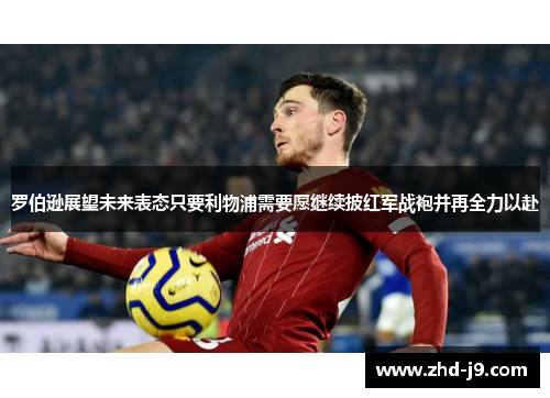 罗伯逊展望未来表态只要利物浦需要愿继续披红军战袍并再全力以赴