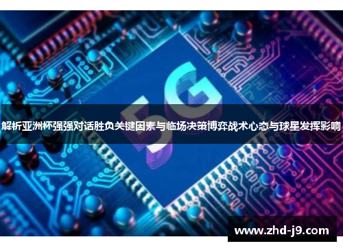 解析亚洲杯强强对话胜负关键因素与临场决策博弈战术心态与球星发挥影响 解析亚洲杯强强对话胜负关键因素与临场决策博弈战术心态与球星发挥影响
